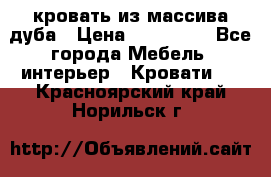 кровать из массива дуба › Цена ­ 180 000 - Все города Мебель, интерьер » Кровати   . Красноярский край,Норильск г.